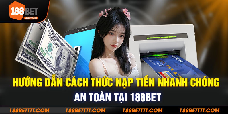 Hướng dẫn cách thức nạp tiền nhanh chóng, an toàn tại 188bet