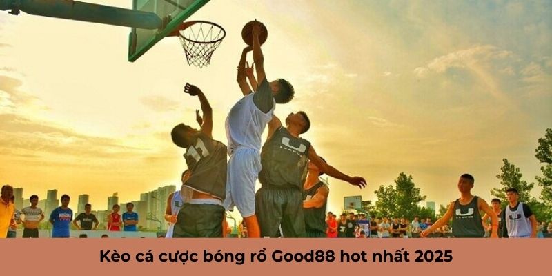 Kèo cá cược bóng rổ Good88 hot nhất 2025