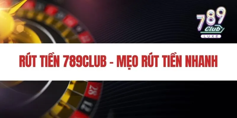 Rút tiền 789Club - Mẹo rút tiền nhanh