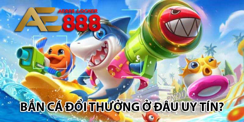 Bắn cá đổi thưởng tại đâu uy tín