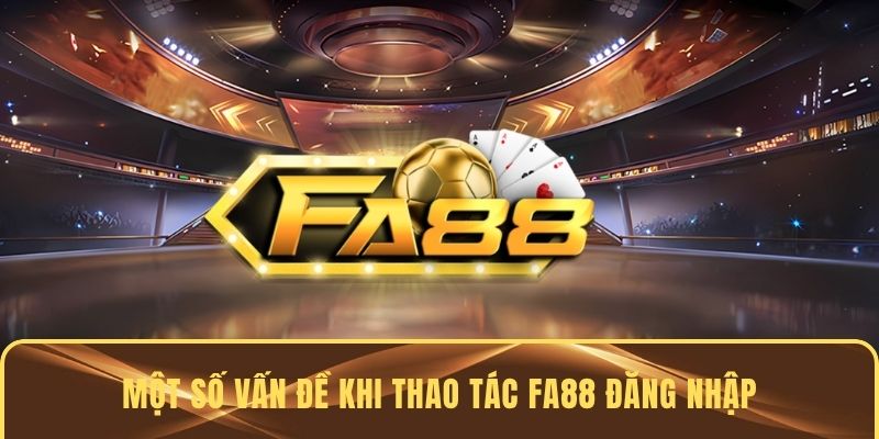 Một số vấn đề khi thao tác FA88 đăng nhập