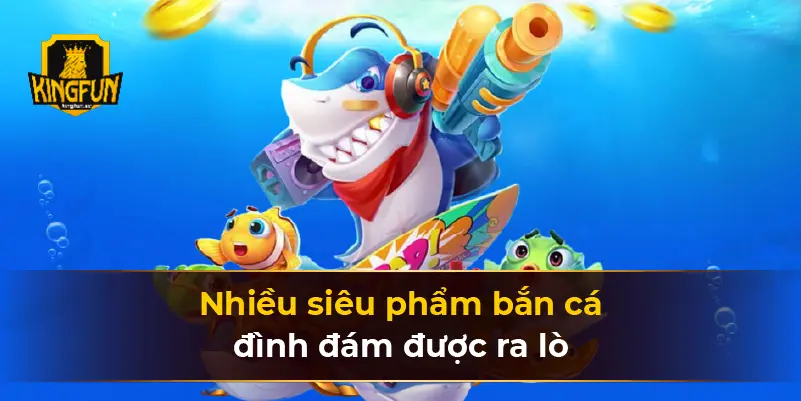 Nhiều siêu phẩm bắn cá đình đám được ra lò 