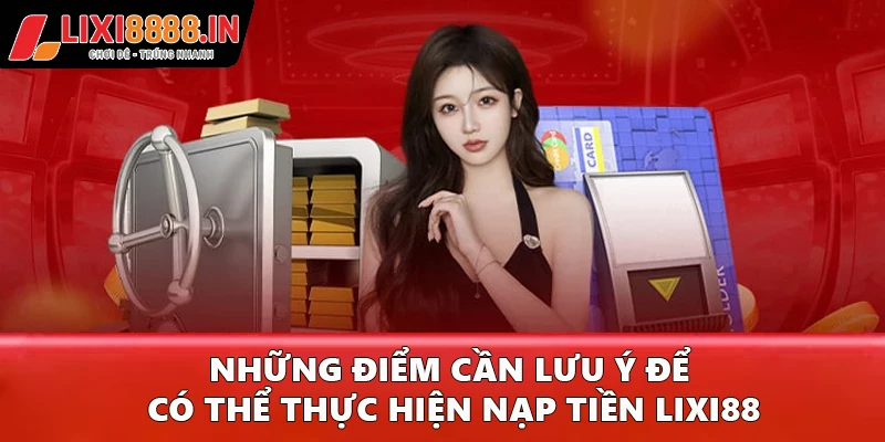 Những điểm quan trọng nhất cần lưu ý để có thể thực hiện việc nạp tiền Lixi88