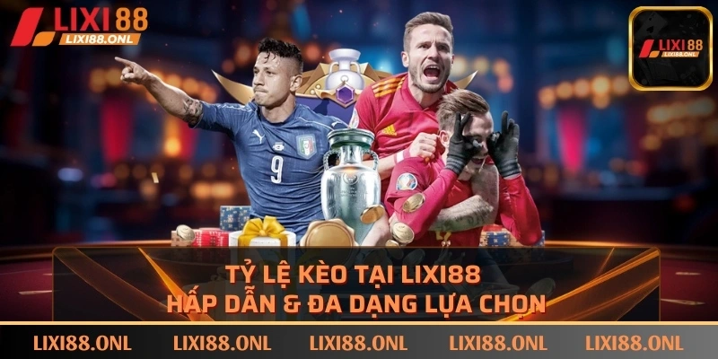 Tỷ lệ kèo tại LIXI88 hấp dẫn & đa dạng lựa chọn