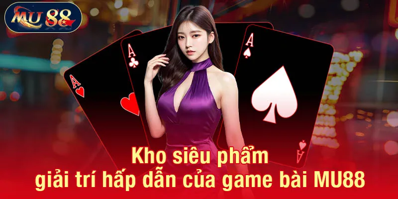 Kho siêu phẩm giải trí hấp dẫn của game bài MU88