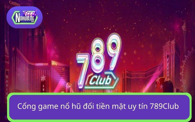 Cổng game nổ hũ đổi tiền mặt uy tín 789Club