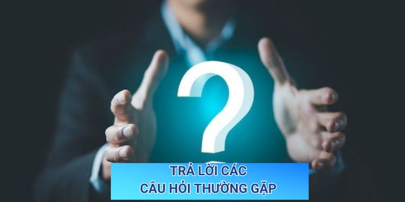 Trả lời các câu hỏi thường gặp