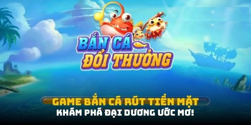 Game bắn cá rút tiền mặt