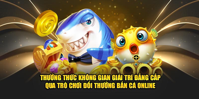 Thưởng thức không gian giải trí đẳng cấp qua trò chơi đổi thưởng bắn cá online