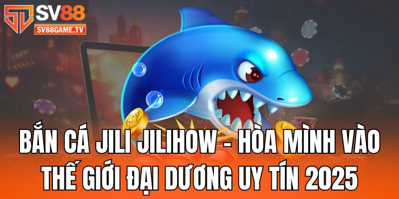 Bắn Cá Jili Jilihow - Thế Giới Đại Dương Uy Tín 2025