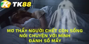 mơ thấy người chết còn sống nói chuyện với mình tk88